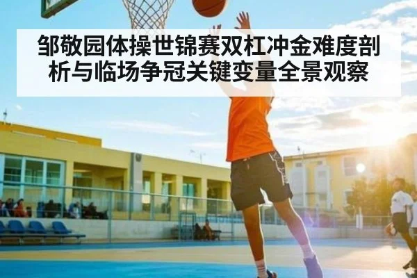 邹敬园体操世锦赛双杠冲金难度剖析与临场争冠关键变量全景观察