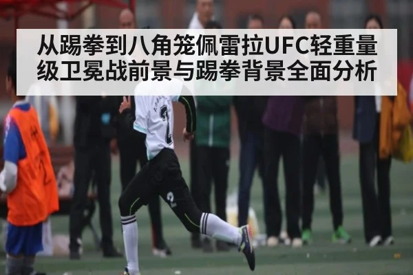 从踢拳到八角笼佩雷拉UFC轻重量级卫冕战前景与踢拳背景全面分析